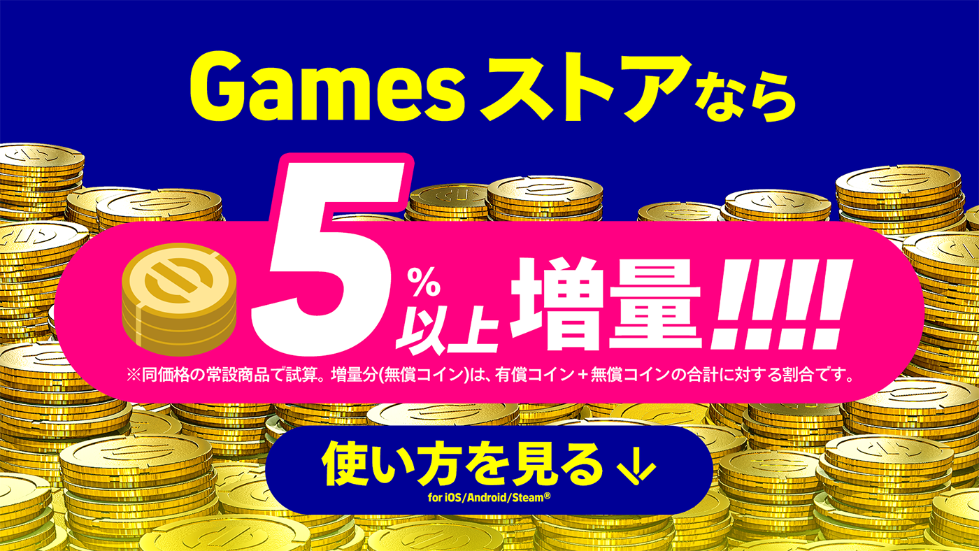 Gamesストアなら5%以上増量! ※同価格の常設商品で試算。増量分(無償コイン)は、有償コイン＋無償コインの合計に対する割合です。使い方を見る↓ (※for iOS / Android / Steam® )